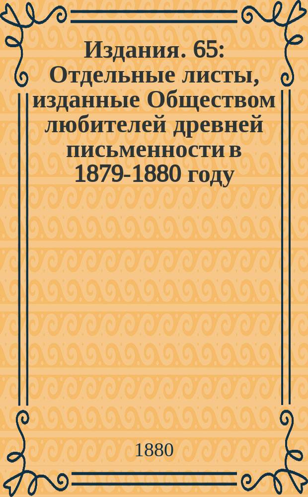 [Издания]. 65 : Отдельные листы, изданные Обществом любителей древней письменности в 1879-1880 году