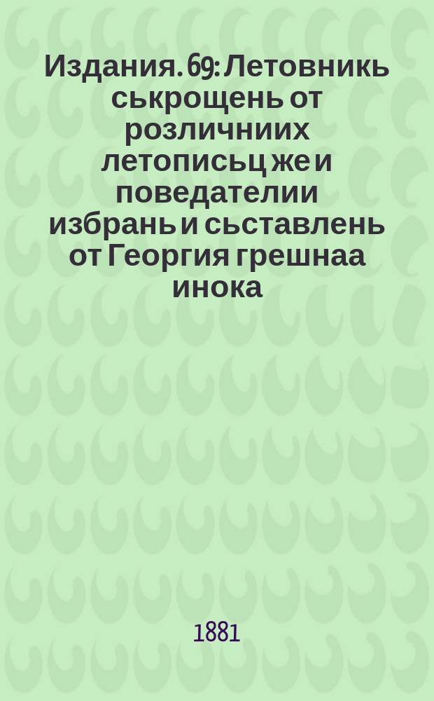 [Издания]. 69 : Летовникь ськрощень от розличниих летописьц же и поведателии избрань и сьставлень от Георгия грешнаа инока