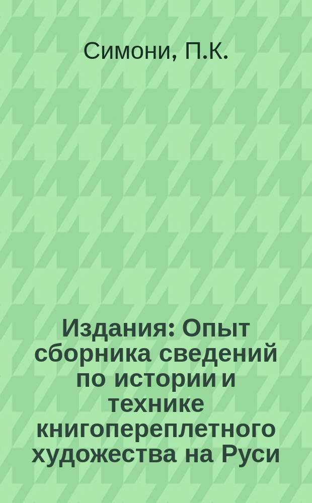 [Издания] : Опыт сборника сведений по истории и технике книгопереплетного художества на Руси, преимущественно в до-Петровское время, с XI-го по XVIII-ое столетие включительно