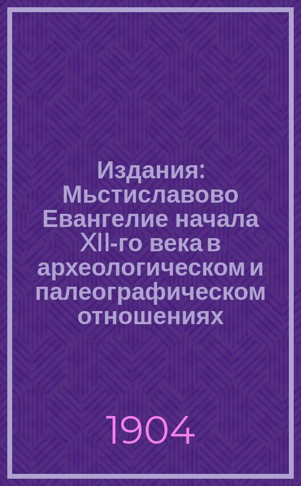 [Издания] : Мьстиславово Евангелие начала XII-го века в археологическом и палеографическом отношениях