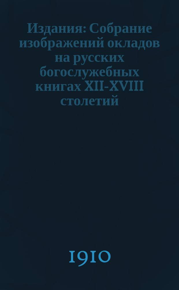 [Издания] : Собрание изображений окладов на русских богослужебных книгах XII-XVIII столетий