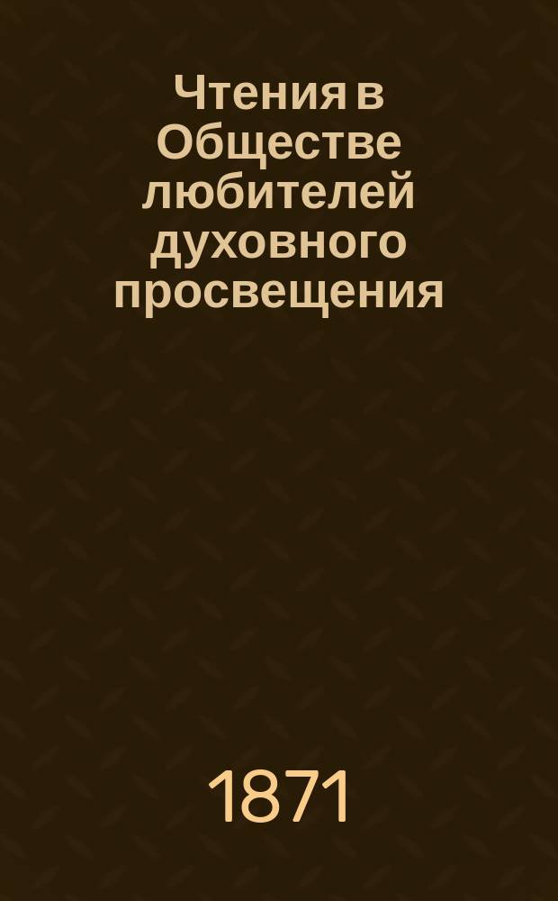 Чтения в Обществе любителей духовного просвещения : Духовный учено-лит. журн. 1871, Вып.1, март