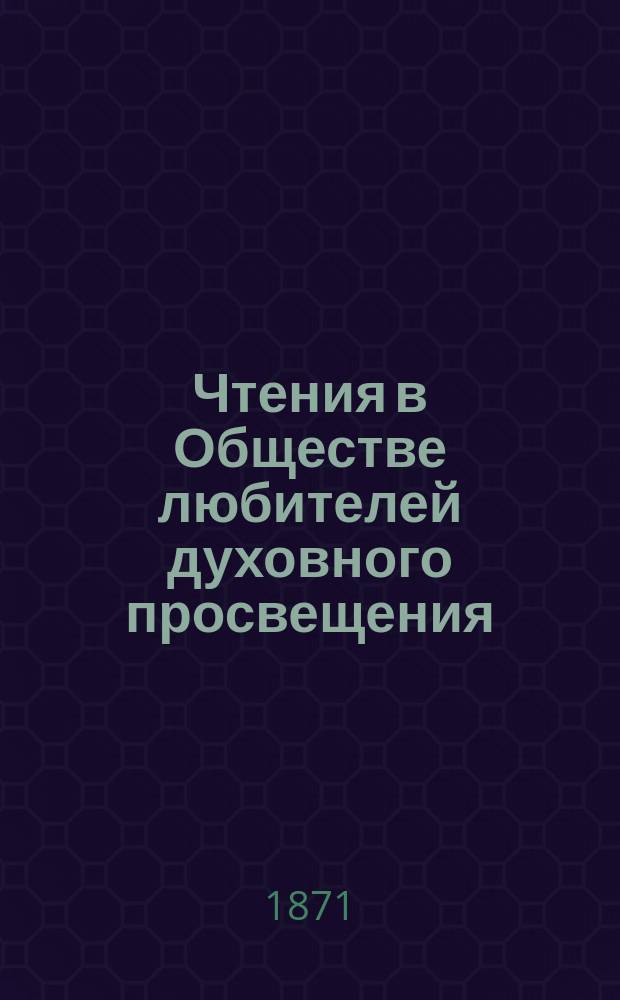 Чтения в Обществе любителей духовного просвещения : Духовный учено-лит. журн. 1871, Вып.1, май