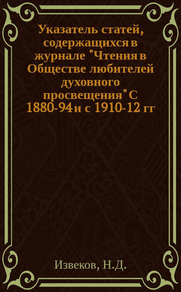 Указатель статей, содержащихся в журнале "Чтения в Обществе любителей духовного просвещения" С 1880-94 и с 1910-12 гг.