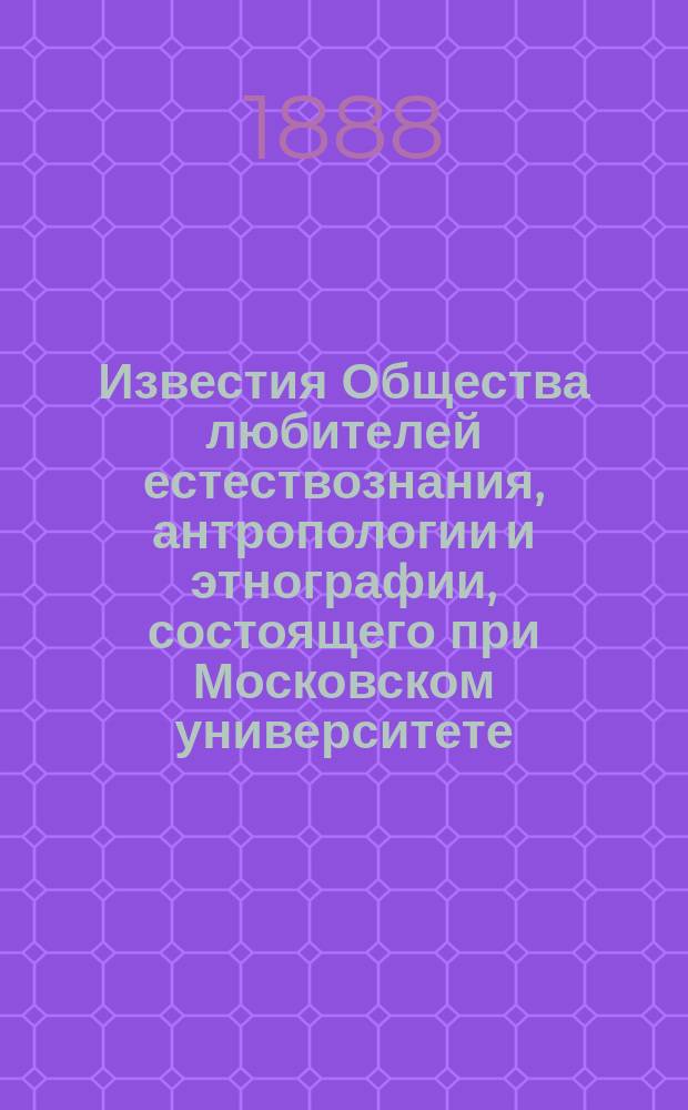 Известия Общества любителей естествознания, антропологии и этнографии, состоящего при Московском университете. Т.48, Вып.2 : Протоколы 49-65 заседаний (29 января 1885 - 14 ноября 1887 года) с 6 приложениями