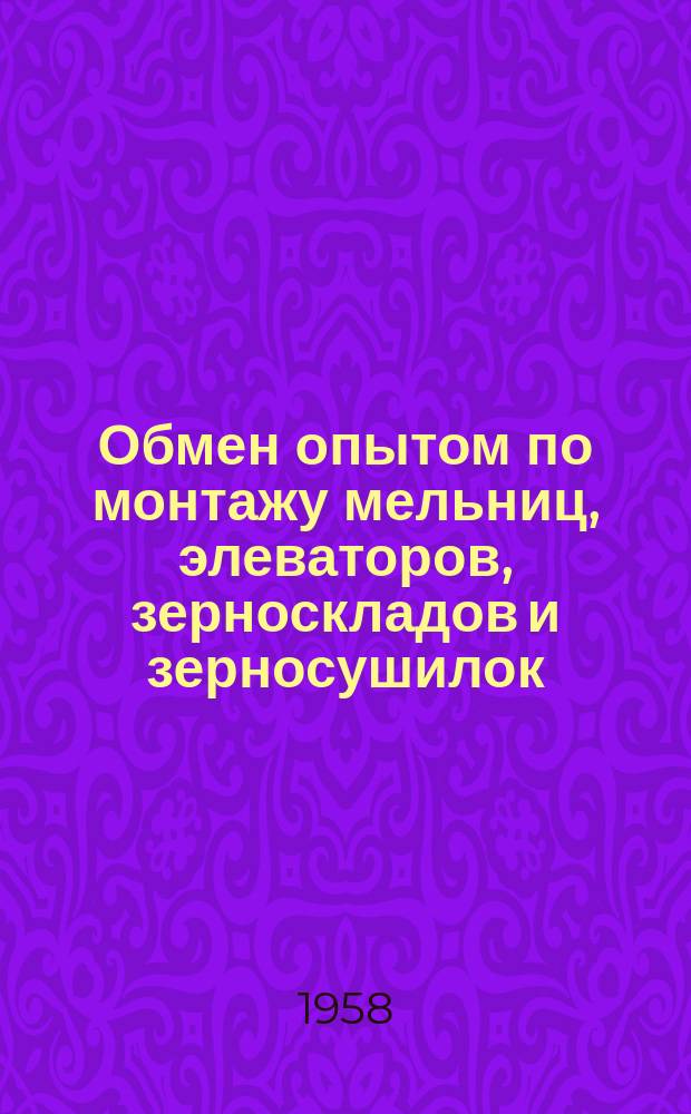 Обмен опытом по монтажу мельниц, элеваторов, зерноскладов и зерносушилок : Сборник материалов