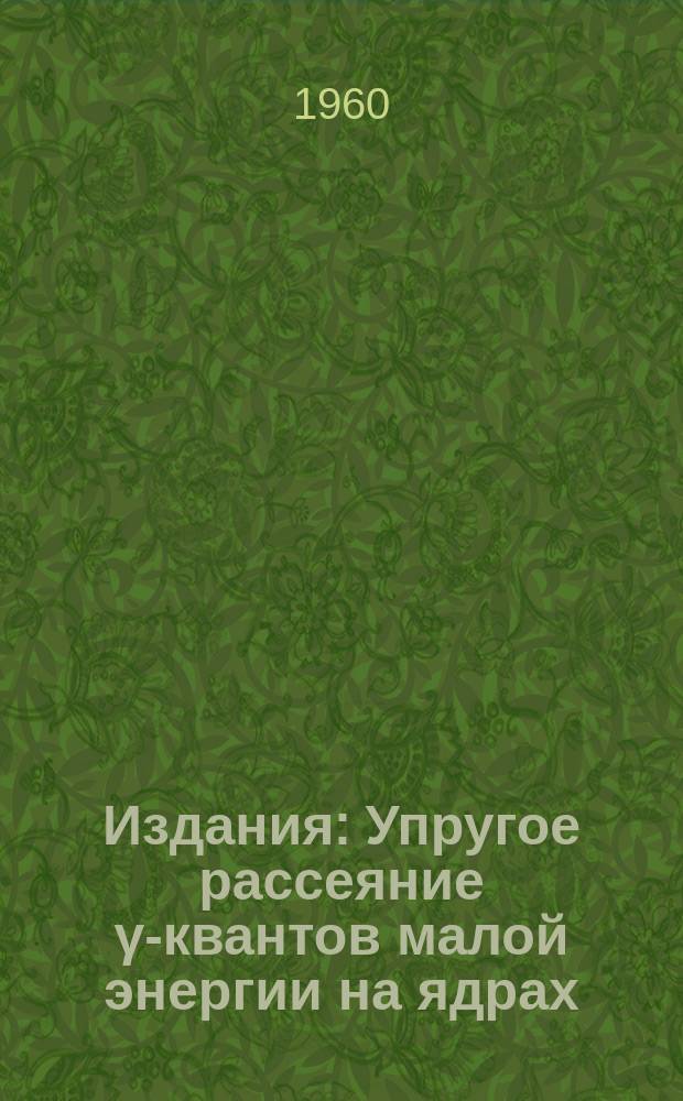 Издания : Упругое рассеяние γ-квантов малой энергии на ядрах