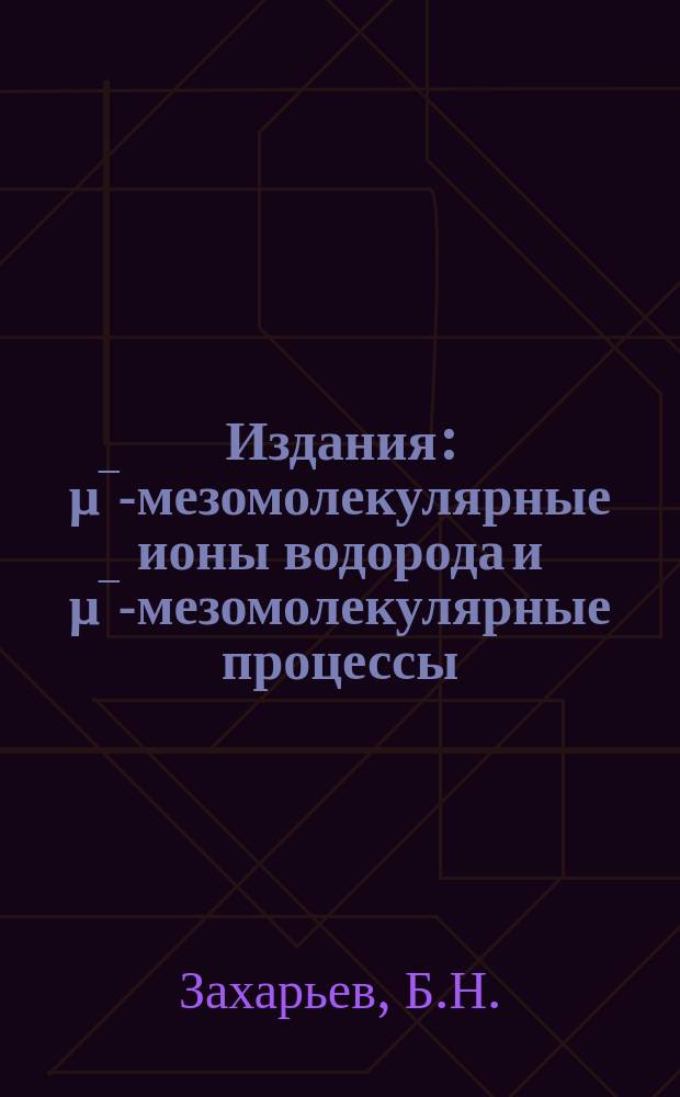 Издания : μ‾-мезомолекулярные ионы водорода и μ‾-мезомолекулярные процессы