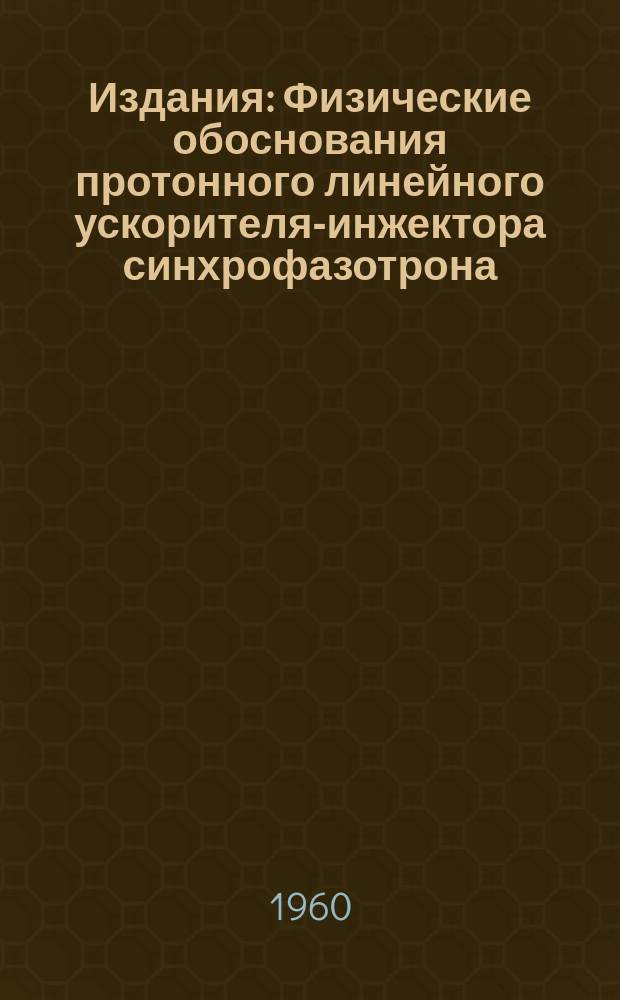 Издания : Физические обоснования протонного линейного ускорителя-инжектора синхрофазотрона