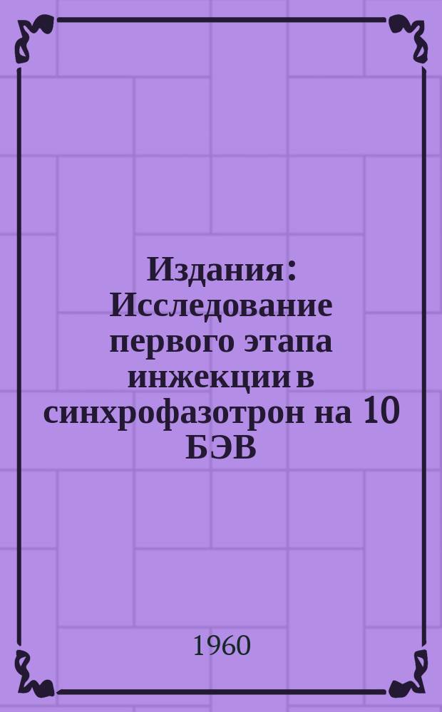 Издания : Исследование первого этапа инжекции в синхрофазотрон на 10 БЭВ