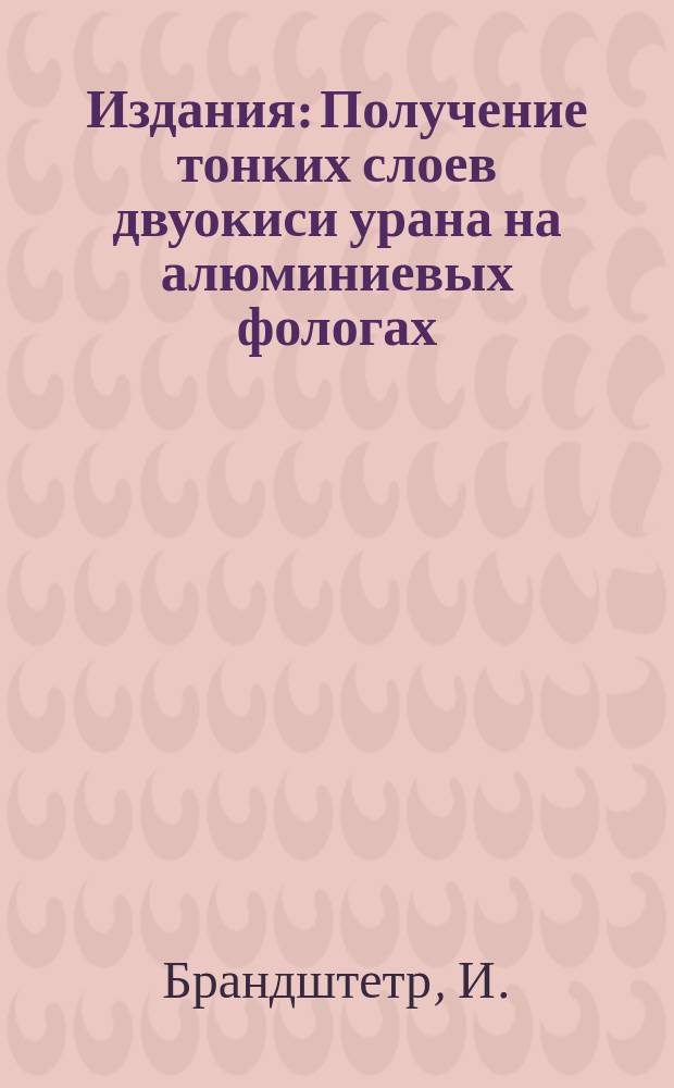 Издания : Получение тонких слоев двуокиси урана на алюминиевых фологах