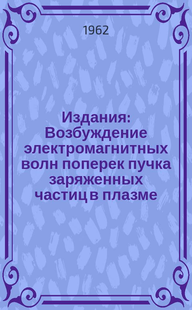 Издания : Возбуждение электромагнитных волн поперек пучка заряженных частиц в плазме