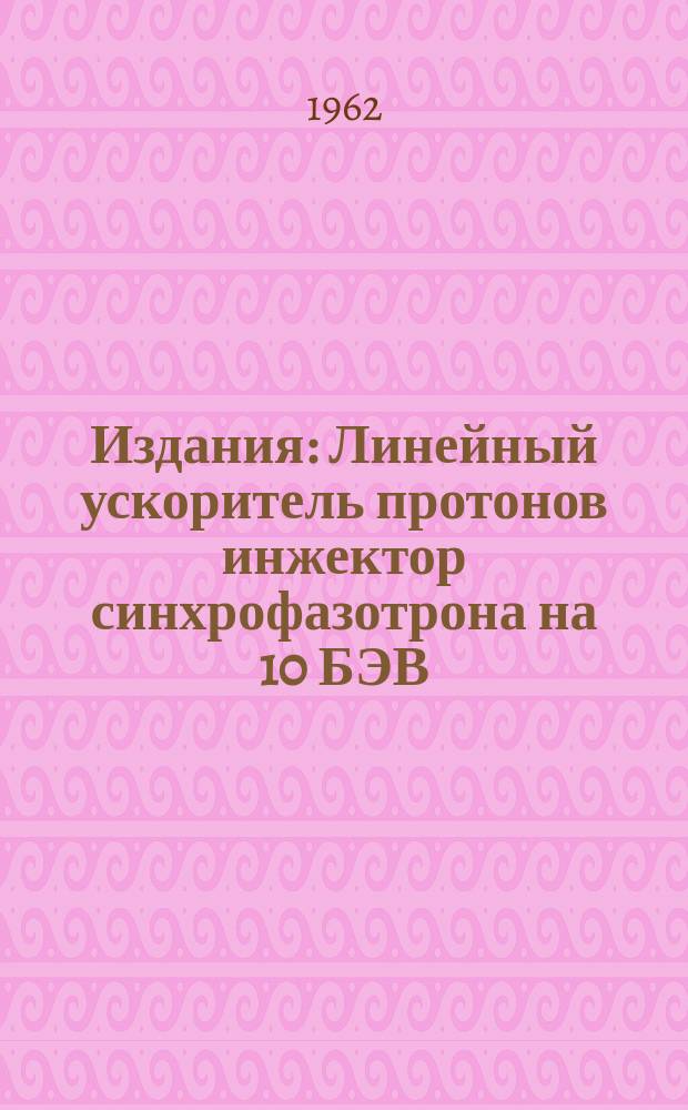 Издания : Линейный ускоритель протонов инжектор синхрофазотрона на 10 БЭВ
