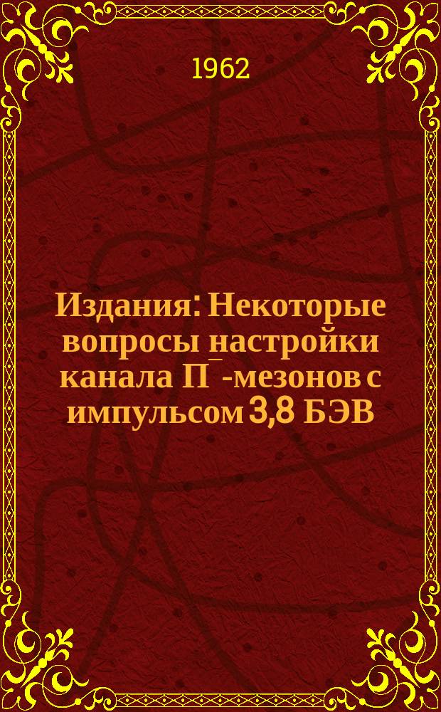 Издания : Некоторые вопросы настройки канала Π‾-мезонов с импульсом 3,8 БЭВ