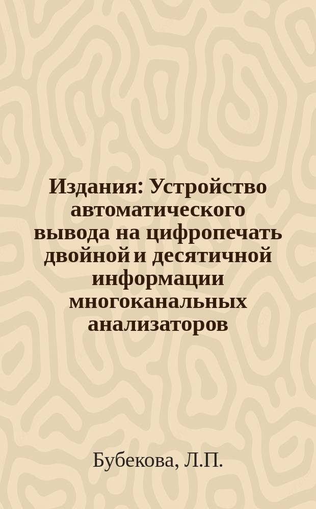 Издания : Устройство автоматического вывода на цифропечать двойной и десятичной информации многоканальных анализаторов
