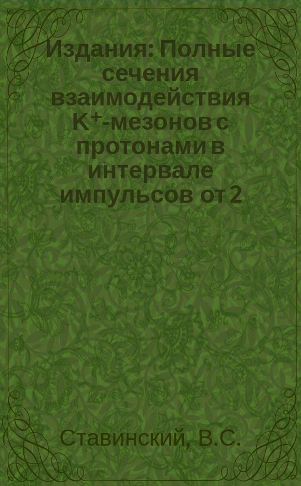 Издания : Полные сечения взаимодействия Κ⁺-мезонов с протонами в интервале импульсов от 2,69 до 4,75 БЭВ/с