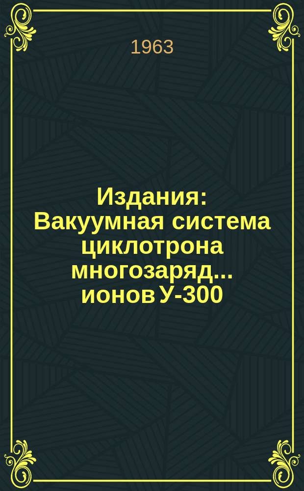 Издания : Вакуумная система циклотрона многозаряд... ионов У-300