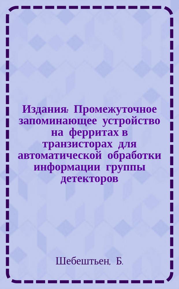 Издания : Промежуточное запоминающее устройство на ферритах в транзисторах для автоматической обработки информации группы детекторов