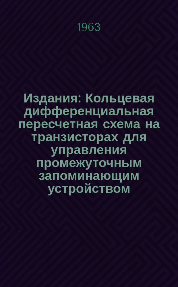 Издания : Кольцевая дифференциальная пересчетная схема на транзисторах для управления промежуточным запоминающим устройством