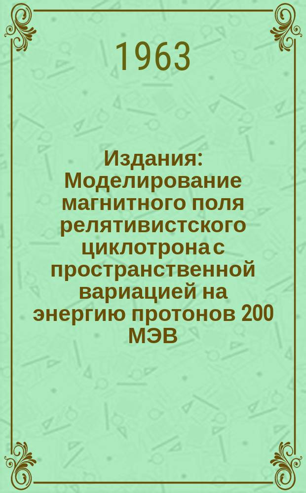 Издания : Моделирование магнитного поля релятивистского циклотрона с пространственной вариацией на энергию протонов 200 МЭВ