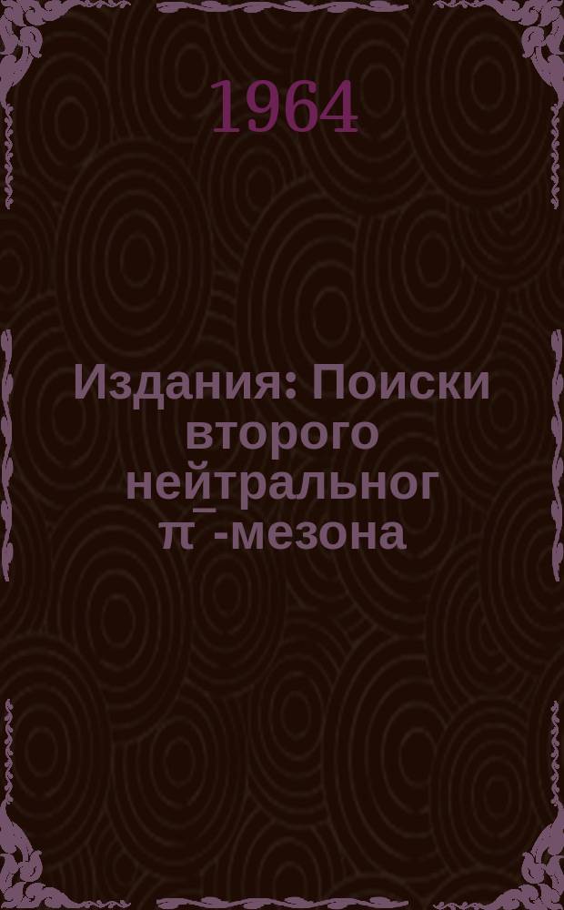 Издания : Поиски второго нейтральног &pi;&oline;-мезона