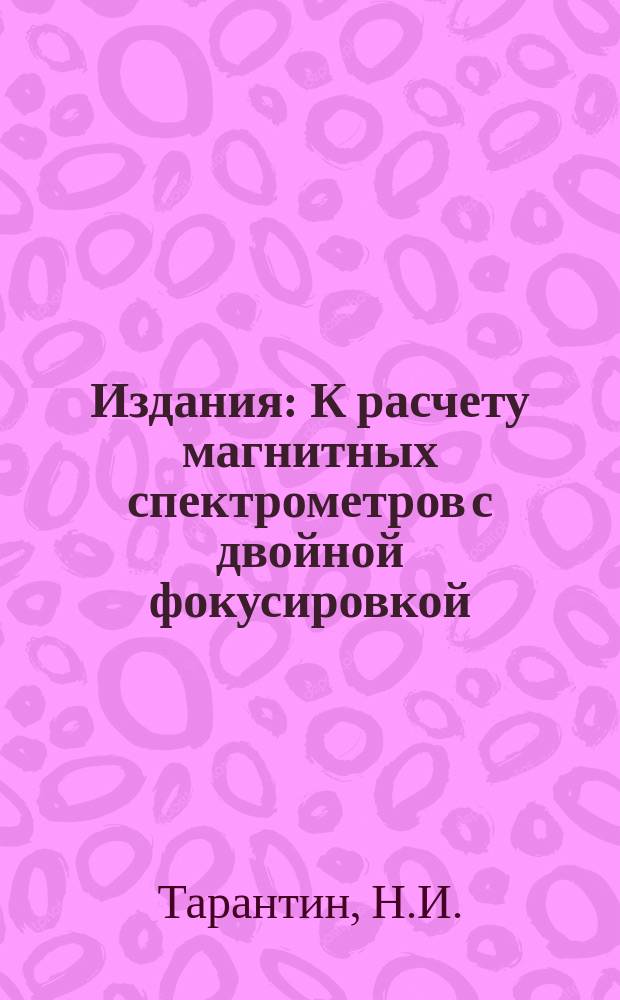 Издания : К расчету магнитных спектрометров с двойной фокусировкой