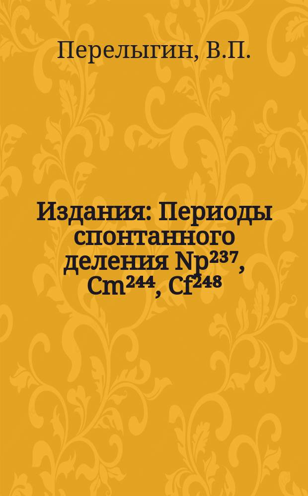 Издания : Периоды спонтанного деления Np²³⁷, Cm²⁴⁴, Cf²⁴⁸