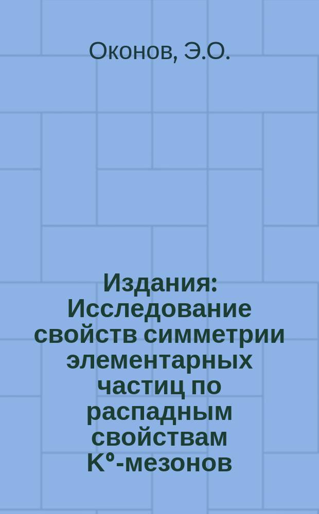 Издания : Исследование свойств симметрии элементарных частиц по распадным свойствам &Kappa;&deg;-мезонов