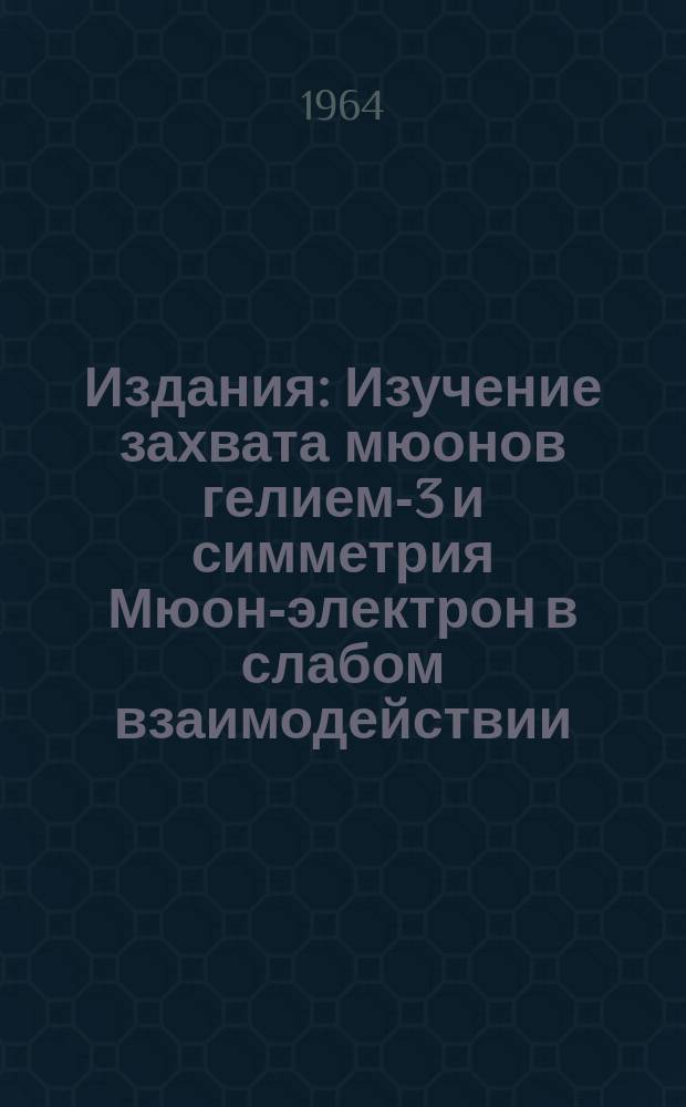 Издания : Изучение захвата мюонов гелием-3 и симметрия Мюон-электрон в слабом взаимодействии