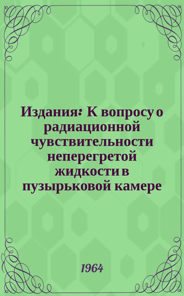 Издания : К вопросу о радиационной чувствительности неперегретой жидкости в пузырьковой камере
