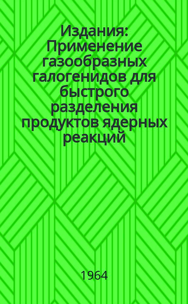Издания : Применение газообразных галогенидов для быстрого разделения продуктов ядерных реакций
