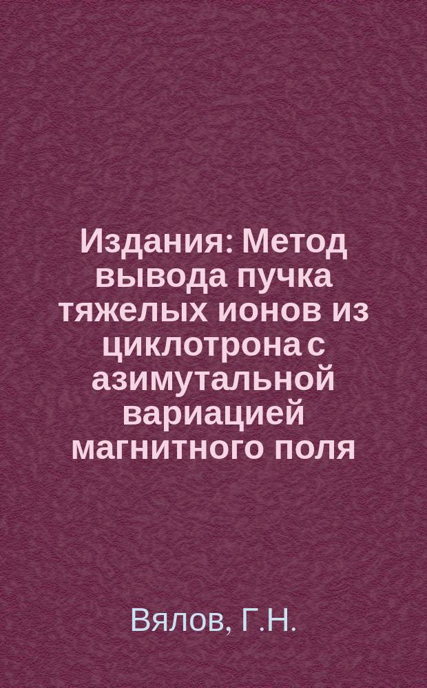 Издания : Метод вывода пучка тяжелых ионов из циклотрона с азимутальной вариацией магнитного поля