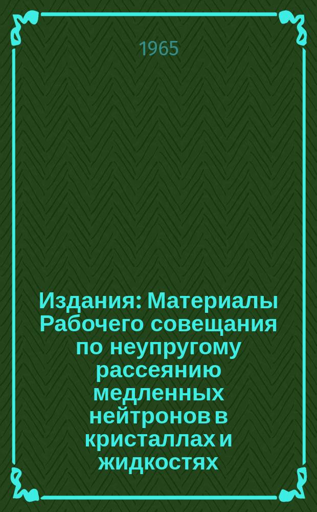 Издания : Материалы Рабочего совещания по неупругому рассеянию медленных нейтронов в кристаллах и жидкостях