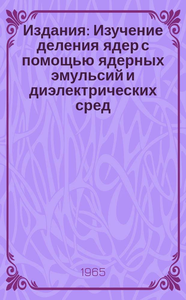 Издания : Изучение деления ядер с помощью ядерных эмульсий и диэлектрических сред