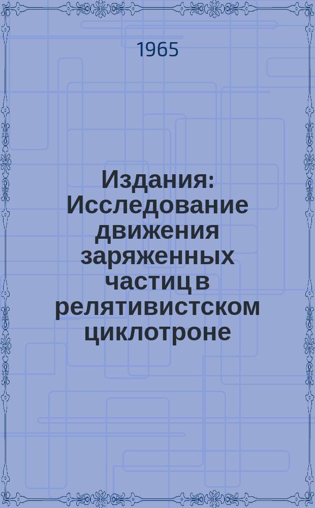 Издания : Исследование движения заряженных частиц в релятивистском циклотроне