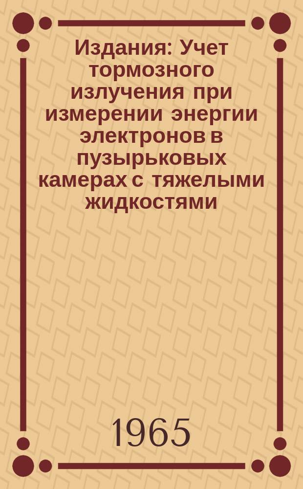 Издания : Учет тормозного излучения при измерении энергии электронов в пузырьковых камерах с тяжелыми жидкостями