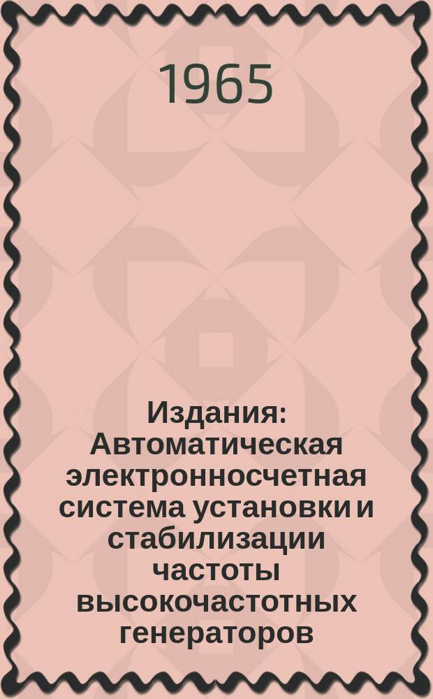 Издания : Автоматическая электронносчетная система установки и стабилизации частоты высокочастотных генераторов