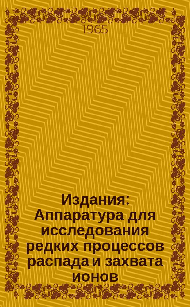 Издания : Аппаратура для исследования редких процессов распада и захвата ионов
