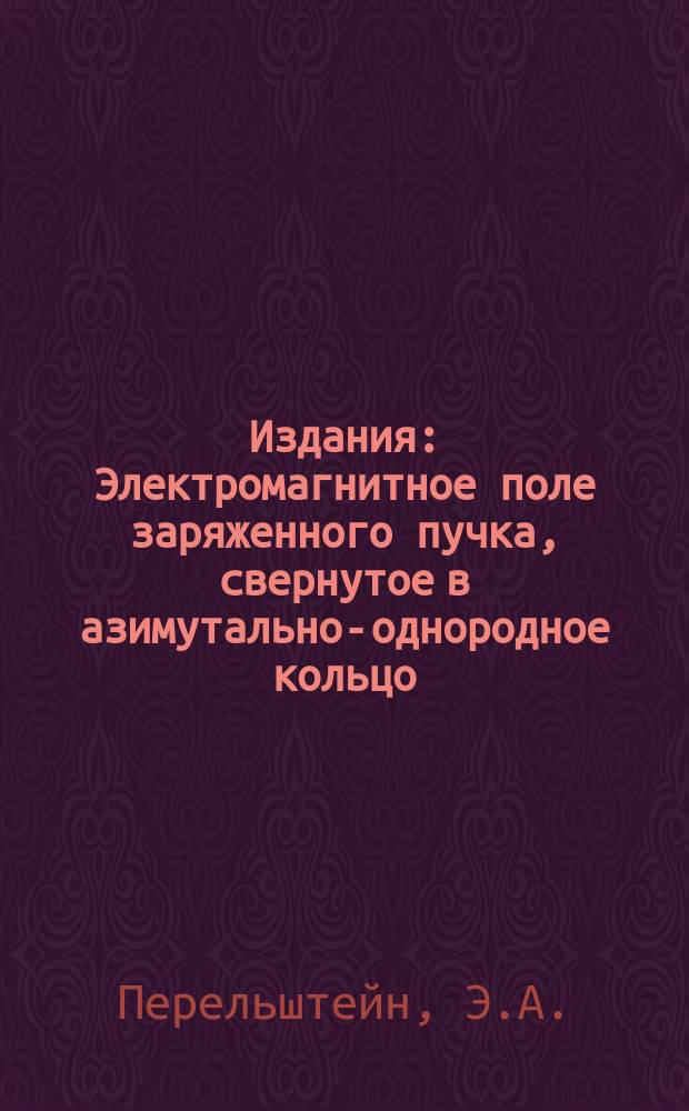 Издания : Электромагнитное поле заряженного пучка, свернутое в азимутально-однородное кольцо