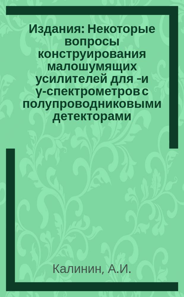 Издания : Некоторые вопросы конструирования малошумящих усилителей для &beta;- и &gamma;-спектрометров с полупроводниковыми детекторами