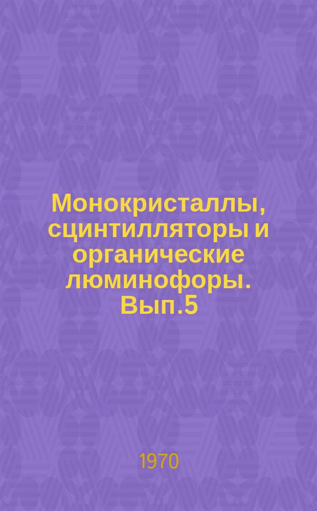 Монокристаллы, сцинтилляторы и органические люминофоры. Вып.5 : Материалы V Всесоюзной конференции по синтезу, производству и использованию сцинтилляторов