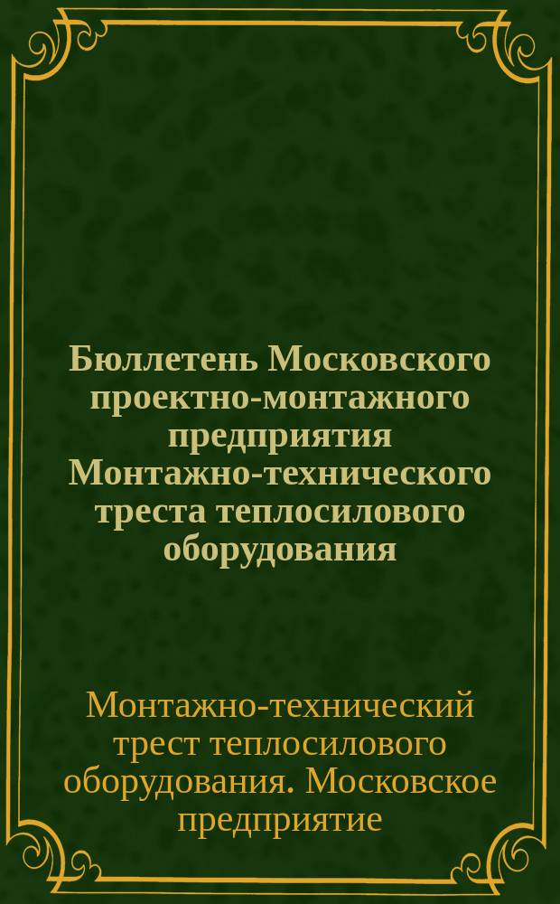 Бюллетень Московского проектно-монтажного предприятия Монтажно-технического треста теплосилового оборудования : Орган Дирекции и Бюро ИТС