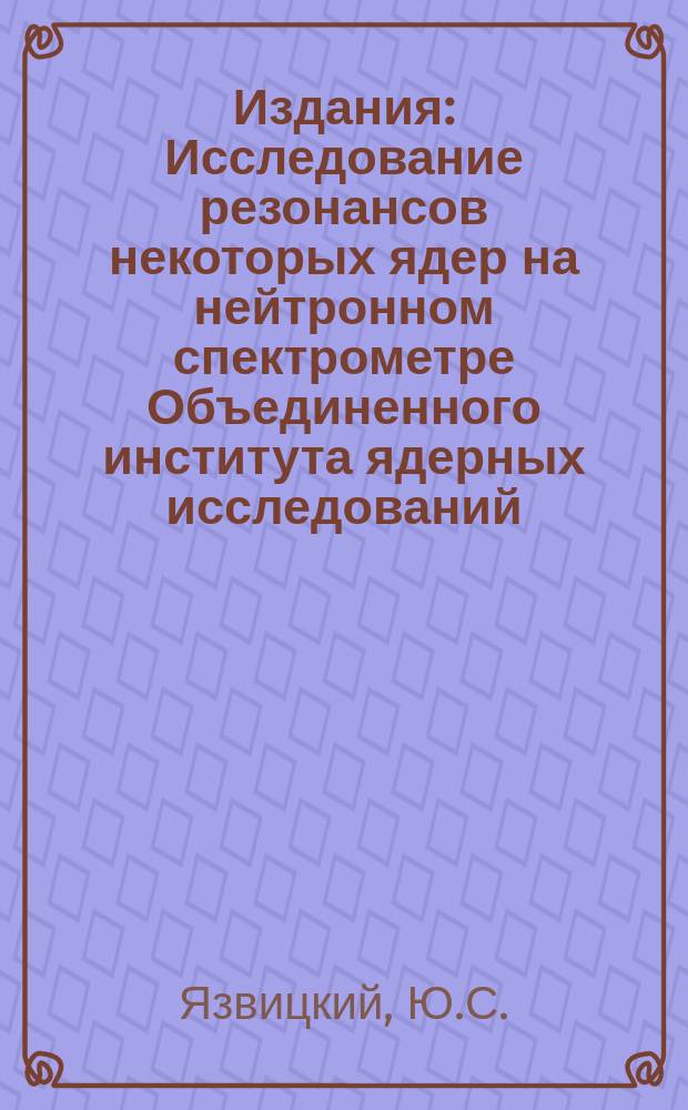 Издания : Исследование резонансов некоторых ядер на нейтронном спектрометре Объединенного института ядерных исследований