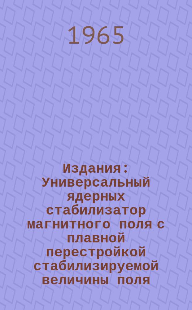 Издания : Универсальный ядерных стабилизатор магнитного поля с плавной перестройкой стабилизируемой величины поля