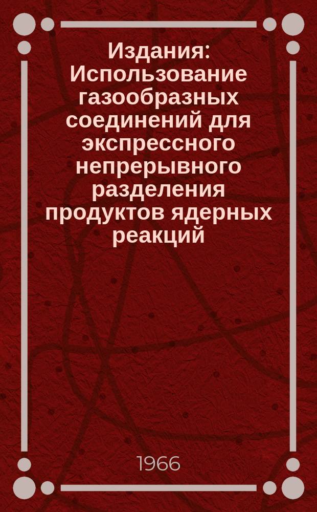Издания : Использование газообразных соединений для экспрессного непрерывного разделения продуктов ядерных реакций