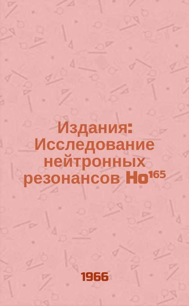 Издания : Исследование нейтронных резонансов Ho¹⁶⁵