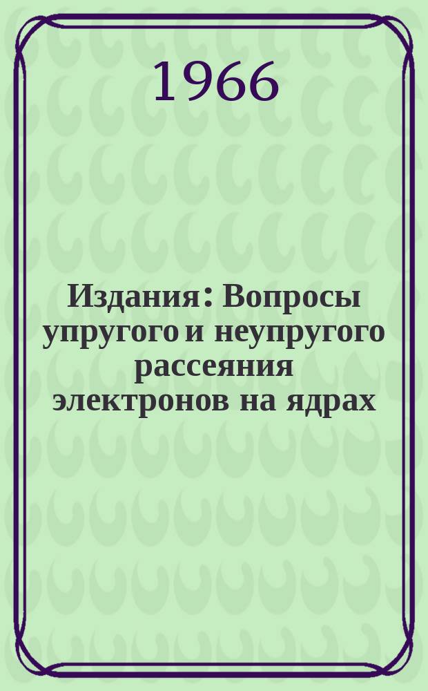 Издания : Вопросы упругого и неупругого рассеяния электронов на ядрах