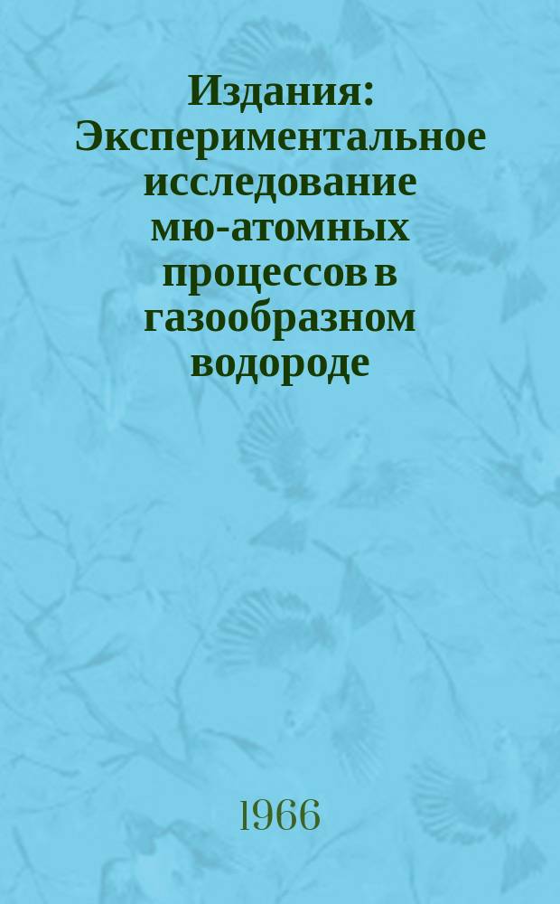 Издания : Экспериментальное исследование мю-атомных процессов в газообразном водороде