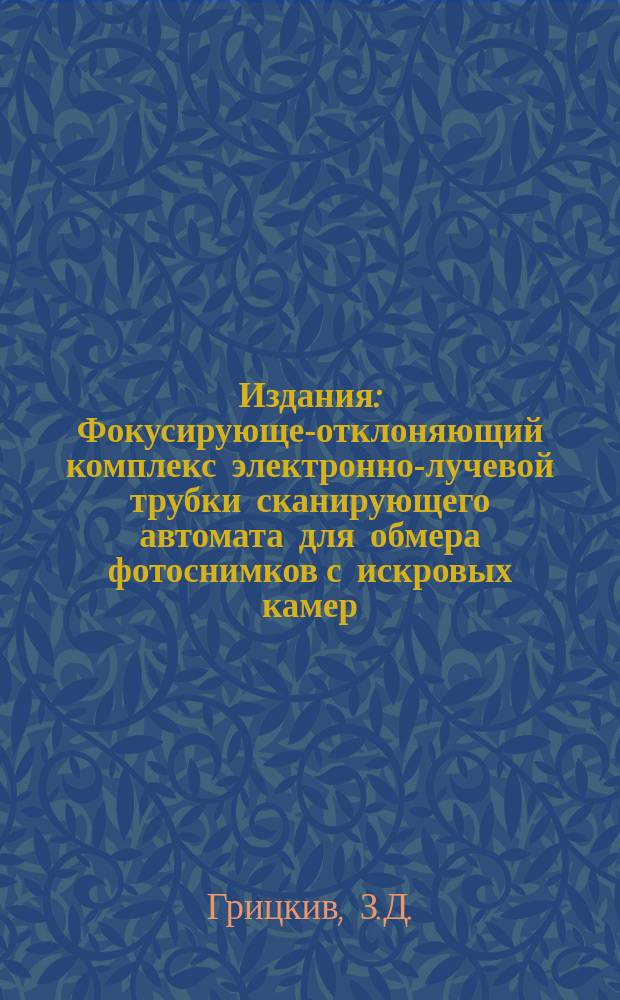 Издания : Фокусирующе-отклоняющий комплекс электронно-лучевой трубки сканирующего автомата для обмера фотоснимков с искровых камер
