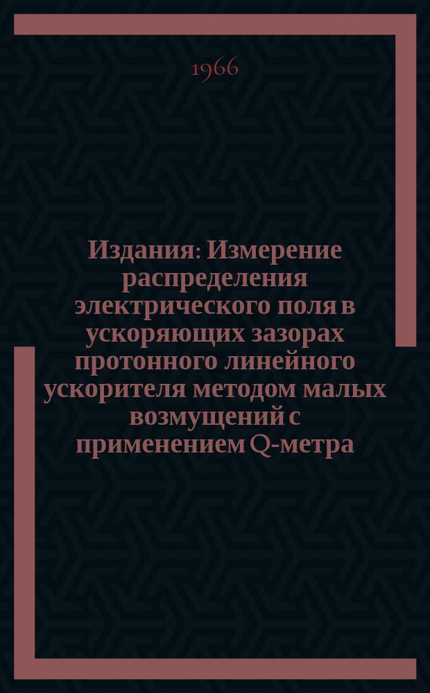 Издания : Измерение распределения электрического поля в ускоряющих зазорах протонного линейного ускорителя методом малых возмущений с применением Q-метра
